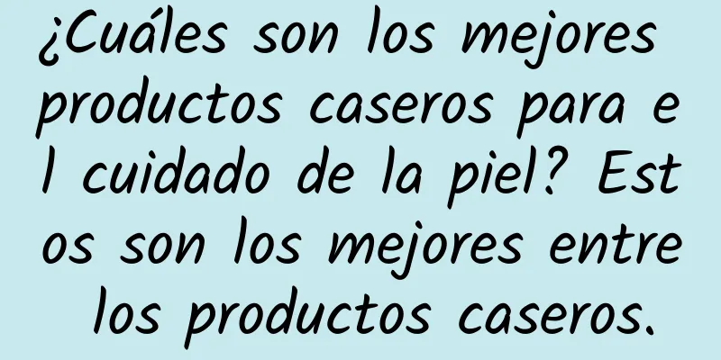 ¿Cuáles son los mejores productos caseros para el cuidado de la piel? Estos son los mejores entre los productos caseros.