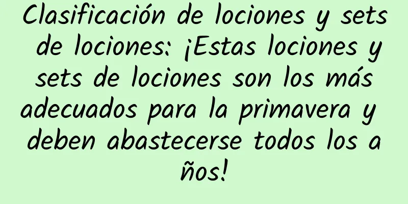 Clasificación de lociones y sets de lociones: ¡Estas lociones y sets de lociones son los más adecuados para la primavera y deben abastecerse todos los años!