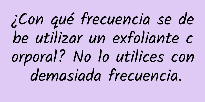 ¿Con qué frecuencia se debe utilizar un exfoliante corporal? No lo utilices con demasiada frecuencia.