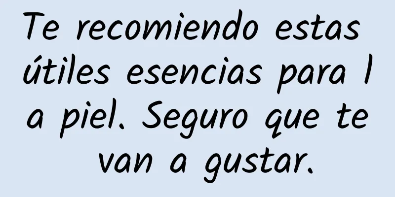 Te recomiendo estas útiles esencias para la piel. Seguro que te van a gustar.