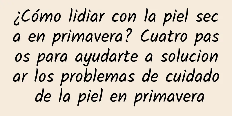 ¿Cómo lidiar con la piel seca en primavera? Cuatro pasos para ayudarte a solucionar los problemas de cuidado de la piel en primavera