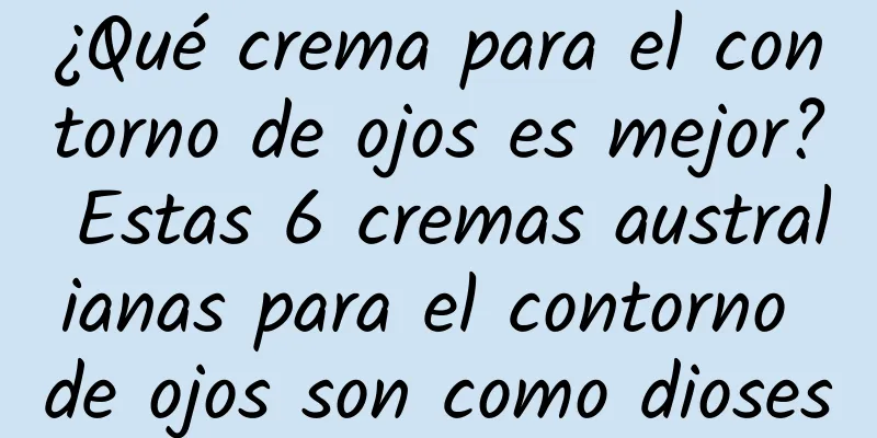 ¿Qué crema para el contorno de ojos es mejor? Estas 6 cremas australianas para el contorno de ojos son como dioses