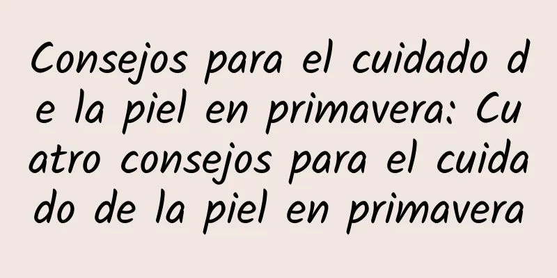 Consejos para el cuidado de la piel en primavera: Cuatro consejos para el cuidado de la piel en primavera