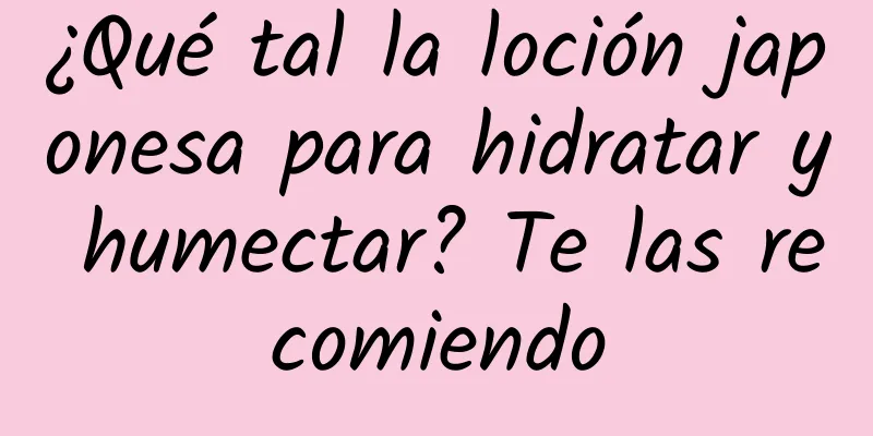 ¿Qué tal la loción japonesa para hidratar y humectar? Te las recomiendo