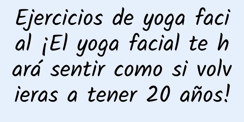 Ejercicios de yoga facial ¡El yoga facial te hará sentir como si volvieras a tener 20 años!