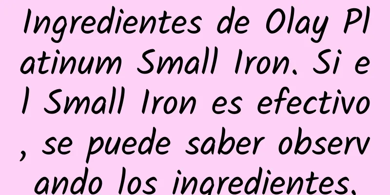 Ingredientes de Olay Platinum Small Iron. Si el Small Iron es efectivo, se puede saber observando los ingredientes.