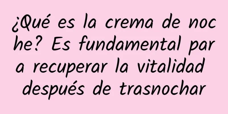 ¿Qué es la crema de noche? Es fundamental para recuperar la vitalidad después de trasnochar