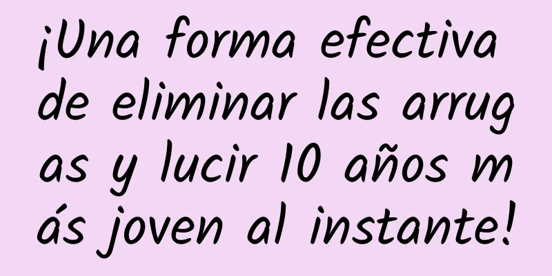 ¡Una forma efectiva de eliminar las arrugas y lucir 10 años más joven al instante!