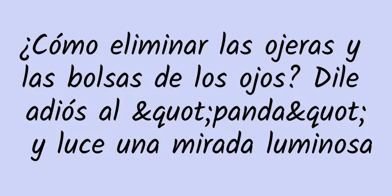 ¿Cómo eliminar las ojeras y las bolsas de los ojos? Dile adiós al "panda" y luce una mirada luminosa
