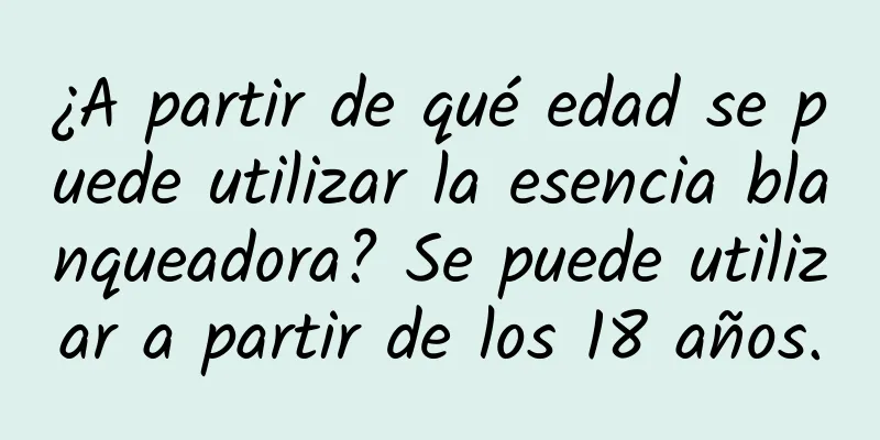 ¿A partir de qué edad se puede utilizar la esencia blanqueadora? Se puede utilizar a partir de los 18 años.