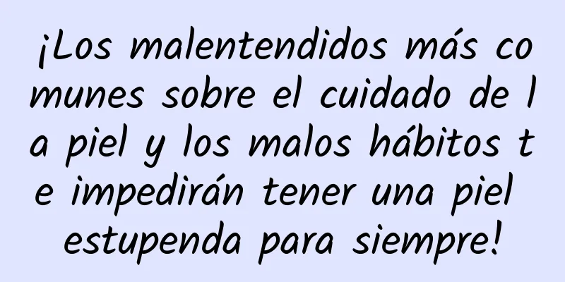 ¡Los malentendidos más comunes sobre el cuidado de la piel y los malos hábitos te impedirán tener una piel estupenda para siempre!