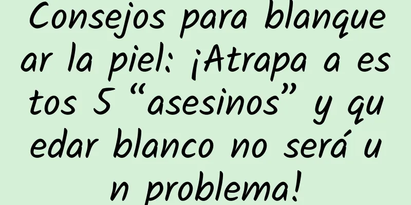 Consejos para blanquear la piel: ¡Atrapa a estos 5 “asesinos” y quedar blanco no será un problema!