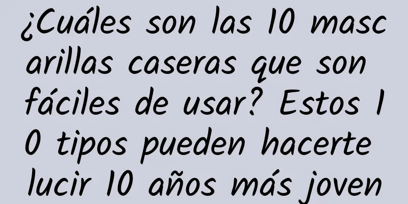 ¿Cuáles son las 10 mascarillas caseras que son fáciles de usar? Estos 10 tipos pueden hacerte lucir 10 años más joven