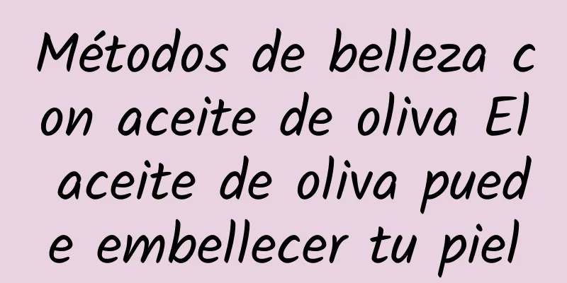 Métodos de belleza con aceite de oliva El aceite de oliva puede embellecer tu piel