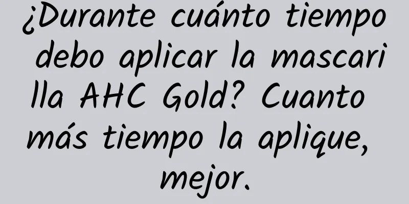 ¿Durante cuánto tiempo debo aplicar la mascarilla AHC Gold? Cuanto más tiempo la aplique, mejor.