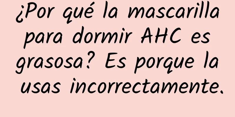 ¿Por qué la mascarilla para dormir AHC es grasosa? Es porque la usas incorrectamente.