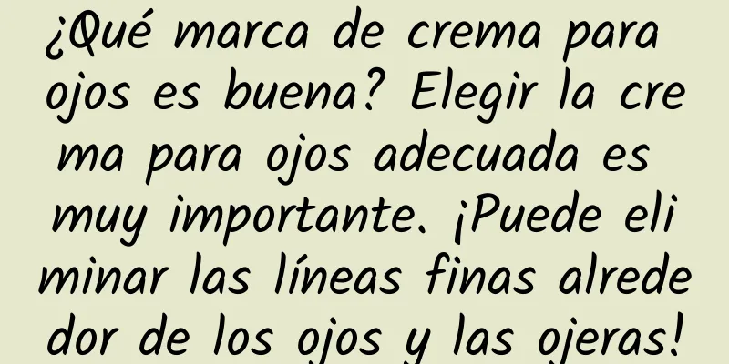 ¿Qué marca de crema para ojos es buena? Elegir la crema para ojos adecuada es muy importante. ¡Puede eliminar las líneas finas alrededor de los ojos y las ojeras!