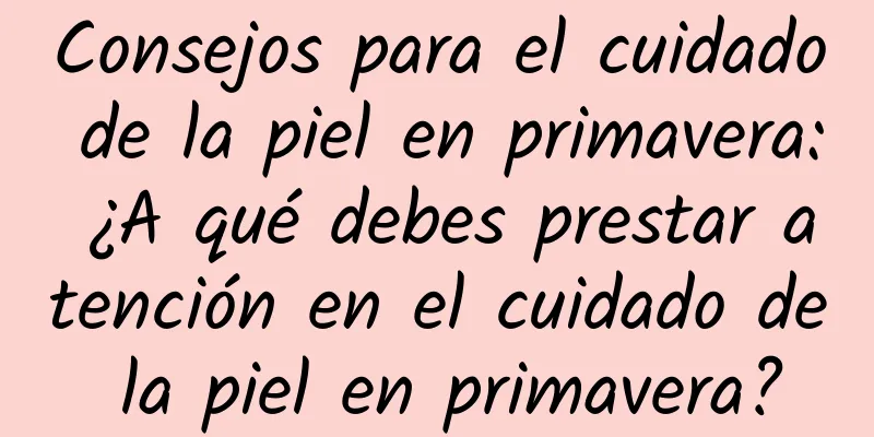 Consejos para el cuidado de la piel en primavera: ¿A qué debes prestar atención en el cuidado de la piel en primavera?