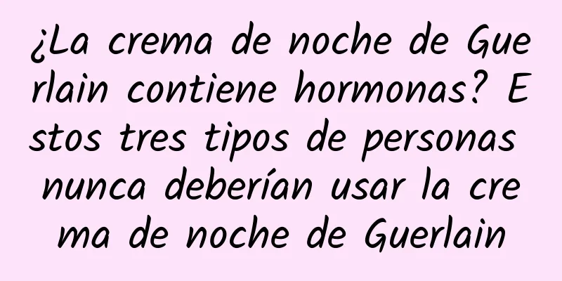 ¿La crema de noche de Guerlain contiene hormonas? Estos tres tipos de personas nunca deberían usar la crema de noche de Guerlain