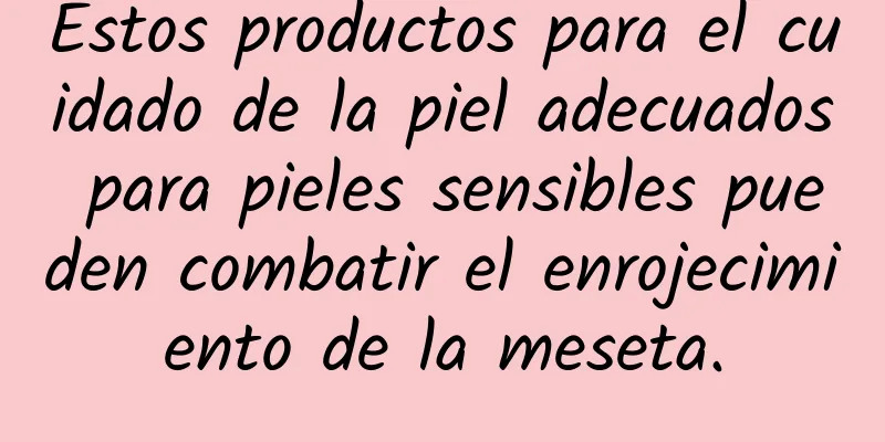 Estos productos para el cuidado de la piel adecuados para pieles sensibles pueden combatir el enrojecimiento de la meseta.