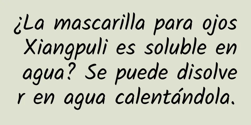 ¿La mascarilla para ojos Xiangpuli es soluble en agua? Se puede disolver en agua calentándola.