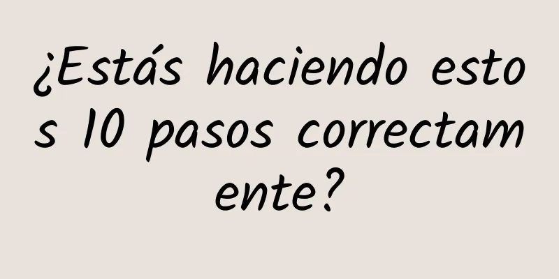 ¿Estás haciendo estos 10 pasos correctamente?