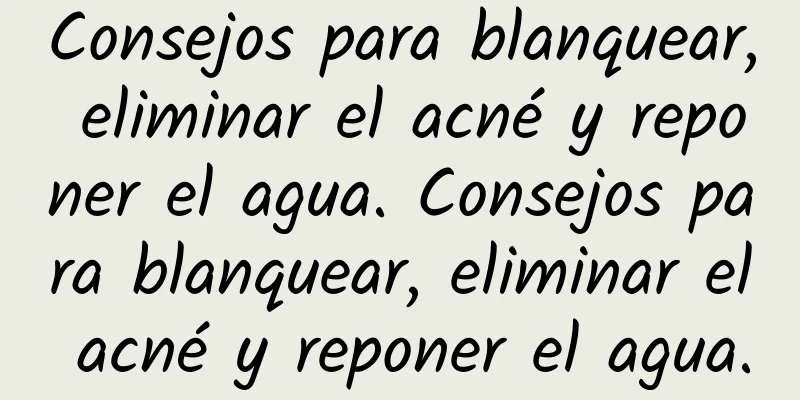 Consejos para blanquear, eliminar el acné y reponer el agua. Consejos para blanquear, eliminar el acné y reponer el agua.