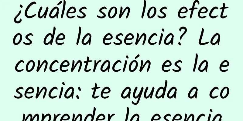 ¿Cuáles son los efectos de la esencia? La concentración es la esencia: te ayuda a comprender la esencia