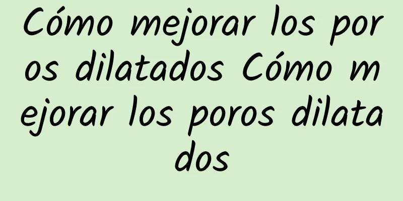 Cómo mejorar los poros dilatados Cómo mejorar los poros dilatados