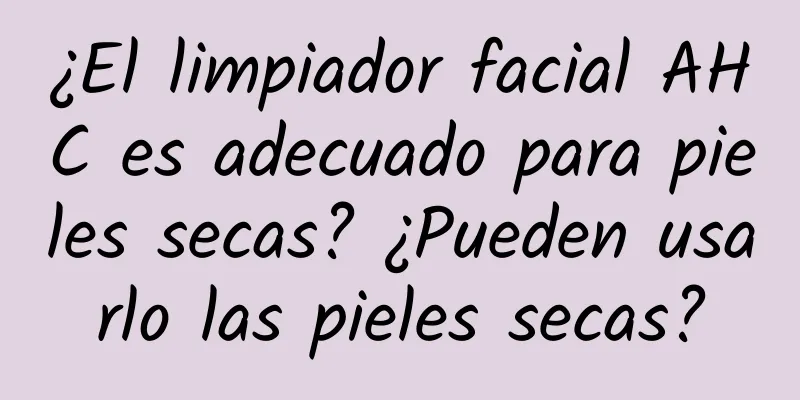 ¿El limpiador facial AHC es adecuado para pieles secas? ¿Pueden usarlo las pieles secas?