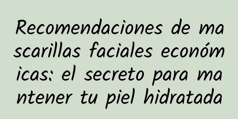 Recomendaciones de mascarillas faciales económicas: el secreto para mantener tu piel hidratada