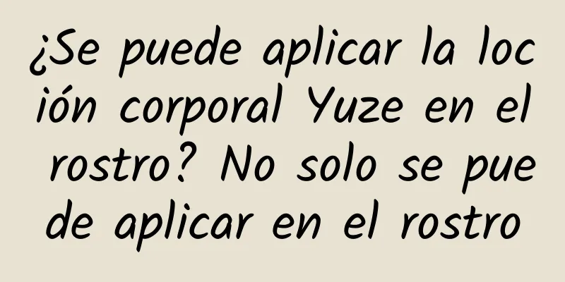 ¿Se puede aplicar la loción corporal Yuze en el rostro? No solo se puede aplicar en el rostro