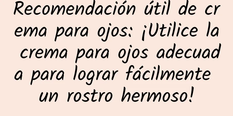 Recomendación útil de crema para ojos: ¡Utilice la crema para ojos adecuada para lograr fácilmente un rostro hermoso!