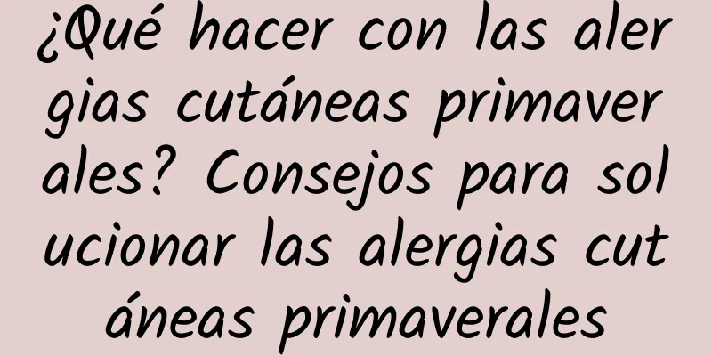 ¿Qué hacer con las alergias cutáneas primaverales? Consejos para solucionar las alergias cutáneas primaverales