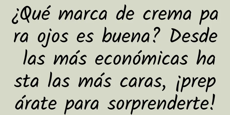 ¿Qué marca de crema para ojos es buena? Desde las más económicas hasta las más caras, ¡prepárate para sorprenderte!