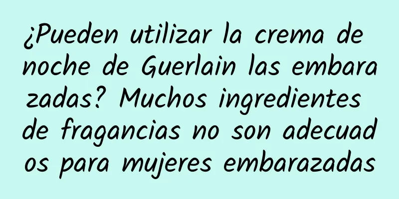 ¿Pueden utilizar la crema de noche de Guerlain las embarazadas? Muchos ingredientes de fragancias no son adecuados para mujeres embarazadas