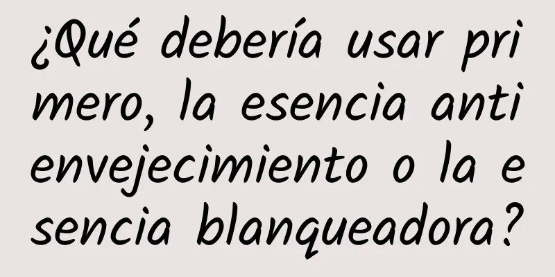 ¿Qué debería usar primero, la esencia antienvejecimiento o la esencia blanqueadora?