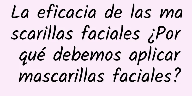 La eficacia de las mascarillas faciales ¿Por qué debemos aplicar mascarillas faciales?