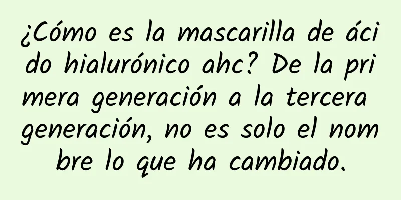 ¿Cómo es la mascarilla de ácido hialurónico ahc? De la primera generación a la tercera generación, no es solo el nombre lo que ha cambiado.