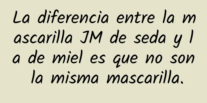 La diferencia entre la mascarilla JM de seda y la de miel es que no son la misma mascarilla.