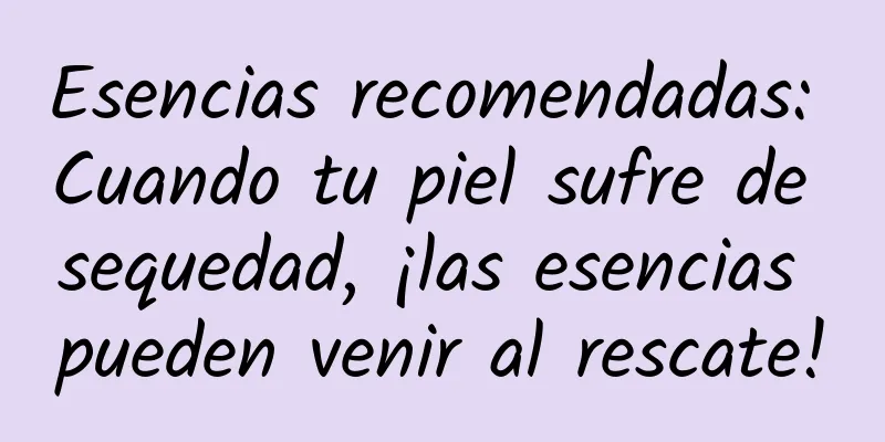 Esencias recomendadas: Cuando tu piel sufre de sequedad, ¡las esencias pueden venir al rescate!