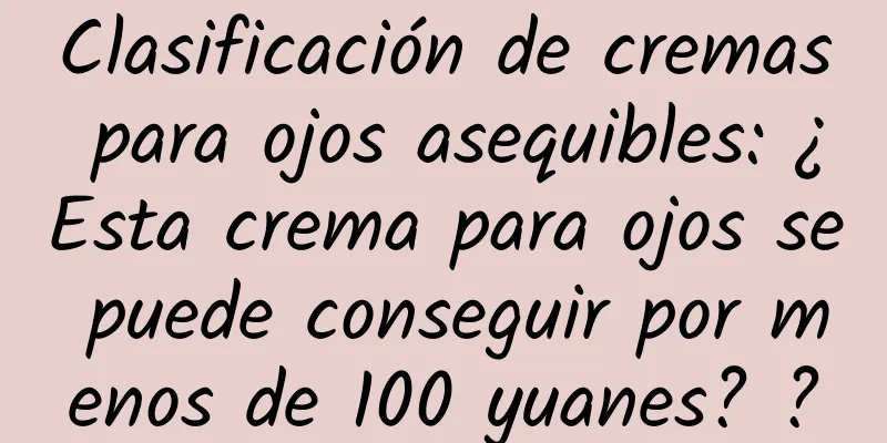 Clasificación de cremas para ojos asequibles: ¿Esta crema para ojos se puede conseguir por menos de 100 yuanes? ?