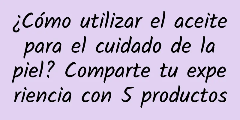 ¿Cómo utilizar el aceite para el cuidado de la piel? Comparte tu experiencia con 5 productos