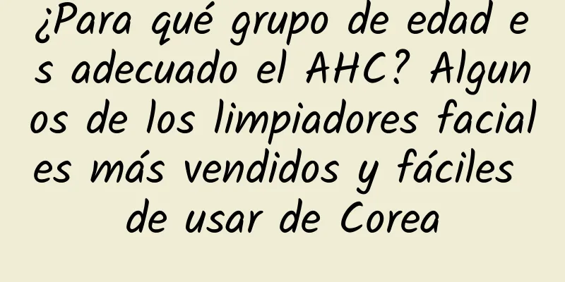 ¿Para qué grupo de edad es adecuado el AHC? Algunos de los limpiadores faciales más vendidos y fáciles de usar de Corea