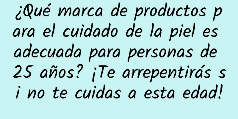 ¿Qué marca de productos para el cuidado de la piel es adecuada para personas de 25 años? ¡Te arrepentirás si no te cuidas a esta edad!