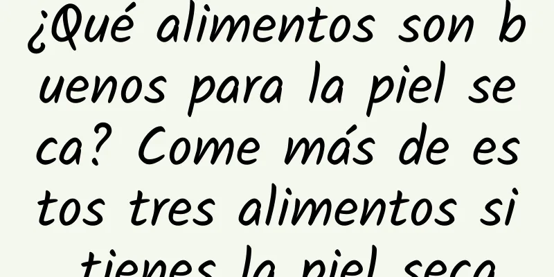 ¿Qué alimentos son buenos para la piel seca? Come más de estos tres alimentos si tienes la piel seca
