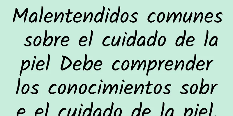 Malentendidos comunes sobre el cuidado de la piel Debe comprender los conocimientos sobre el cuidado de la piel.