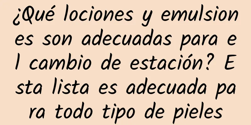 ¿Qué lociones y emulsiones son adecuadas para el cambio de estación? Esta lista es adecuada para todo tipo de pieles