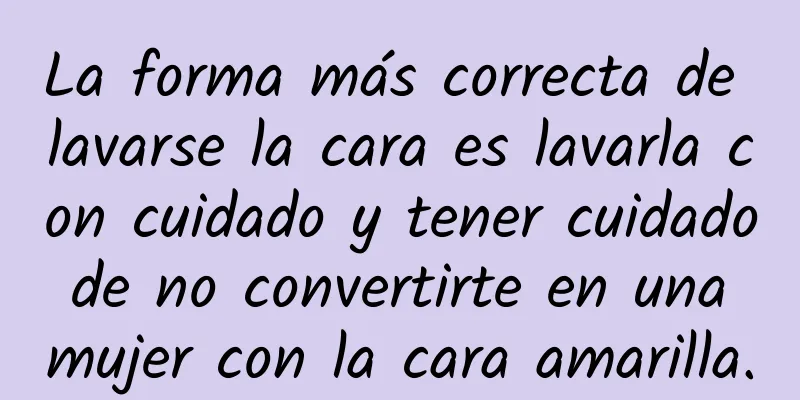 La forma más correcta de lavarse la cara es lavarla con cuidado y tener cuidado de no convertirte en una mujer con la cara amarilla.