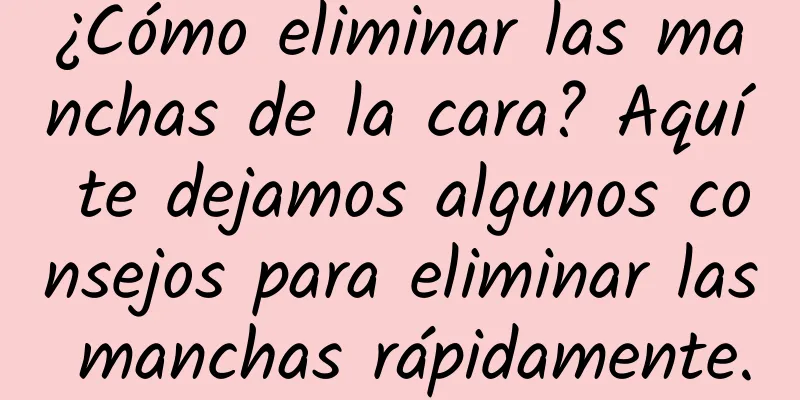 ¿Cómo eliminar las manchas de la cara? Aquí te dejamos algunos consejos para eliminar las manchas rápidamente.